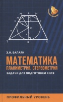 Математика: Планиметрия. Стереометрия. Задачи для подготовки к ЕГЭ. Профильный уровень. Балаян Э.  фото, kupilegko.ru